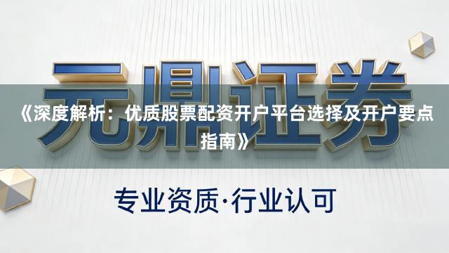 《深度解析：优质股票配资开户平台选择及开户要点指南》