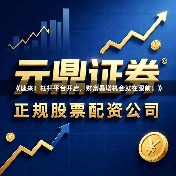 《速来！杠杆平台开启，财富暴增机会就在眼前！》