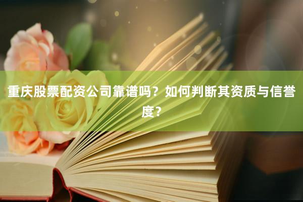 重庆股票配资公司靠谱吗？如何判断其资质与信誉度？