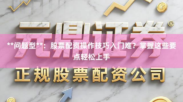 **问题型**：股票配资操作技巧入门难？掌握这些要点轻松上手