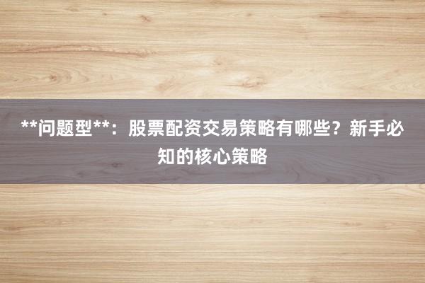 **问题型**：股票配资交易策略有哪些？新手必知的核心策略