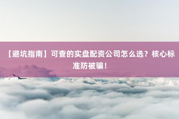 【避坑指南】可查的实盘配资公司怎么选？核心标准防被骗！