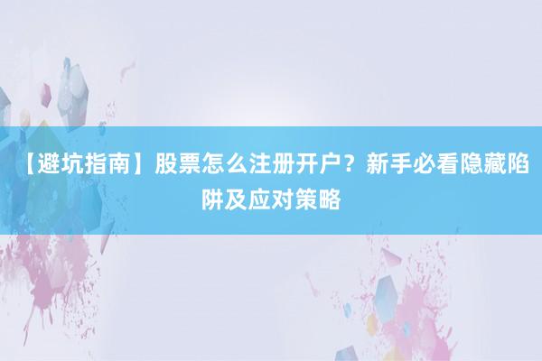 【避坑指南】股票怎么注册开户？新手必看隐藏陷阱及应对策略