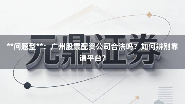 **问题型**：广州股票配资公司合法吗？如何辨别靠谱平台？