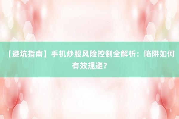 【避坑指南】手机炒股风险控制全解析：陷阱如何有效规避？