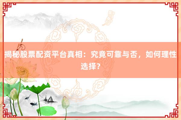 揭秘股票配资平台真相：究竟可靠与否，如何理性选择？
