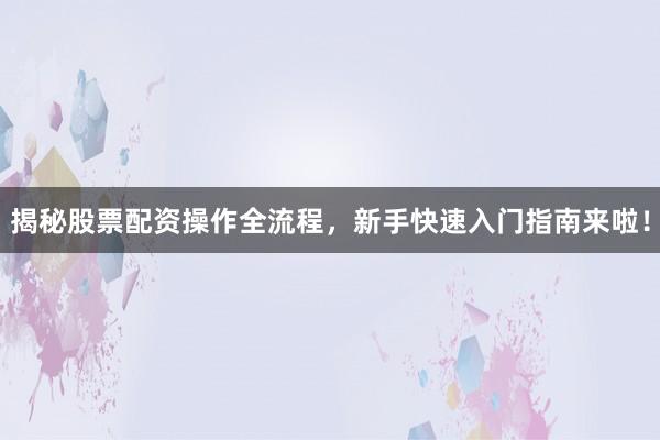 揭秘股票配资操作全流程，新手快速入门指南来啦！