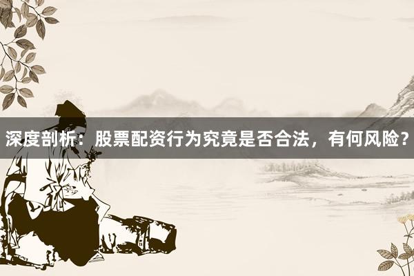 深度剖析：股票配资行为究竟是否合法，有何风险？
