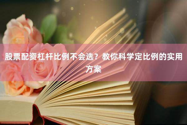 股票配资杠杆比例不会选？教你科学定比例的实用方案