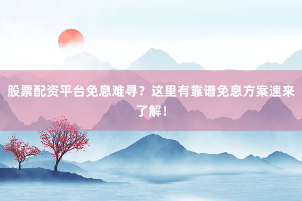股票配资平台免息难寻？这里有靠谱免息方案速来了解！