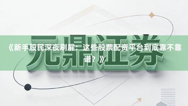 《新手股民深夜刷屏：这些股票配资平台到底靠不靠谱？》