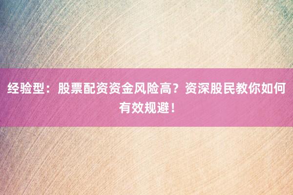经验型：股票配资资金风险高？资深股民教你如何有效规避！