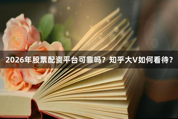2026年股票配资平台可靠吗？知乎大V如何看待？