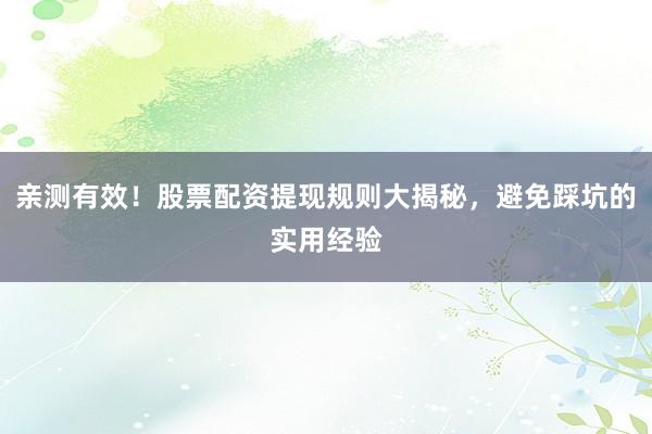 亲测有效！股票配资提现规则大揭秘，避免踩坑的实用经验