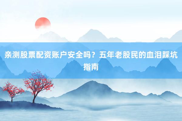 亲测股票配资账户安全吗？五年老股民的血泪踩坑指南