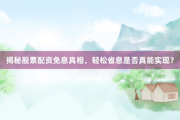 揭秘股票配资免息真相，轻松省息是否真能实现？