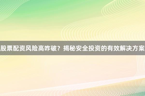 股票配资风险高咋破？揭秘安全投资的有效解决方案
