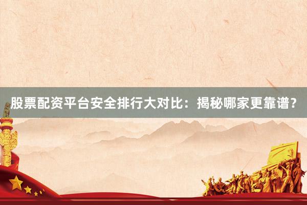 股票配资平台安全排行大对比：揭秘哪家更靠谱？