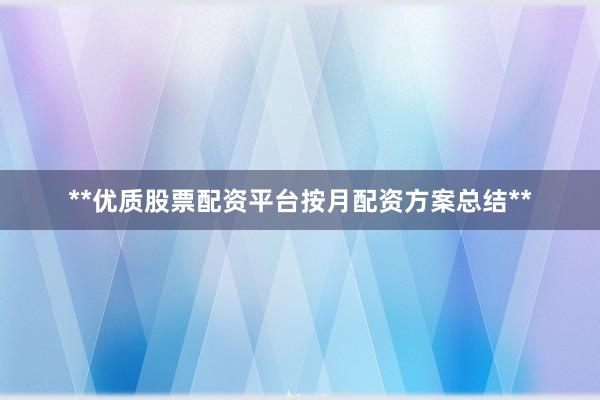 **优质股票配资平台按月配资方案总结**