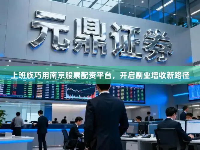 上班族巧用南京股票配资平台，开启副业增收新路径