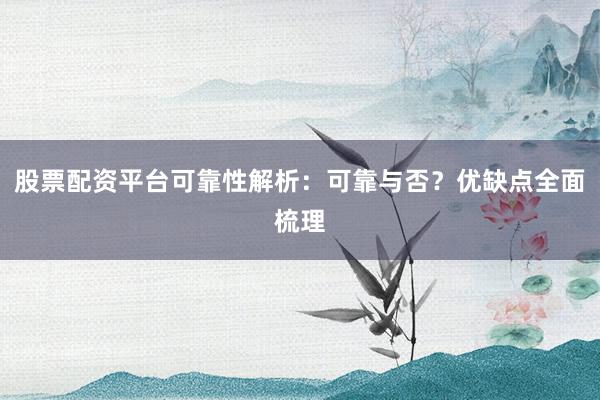 股票配资平台可靠性解析：可靠与否？优缺点全面梳理