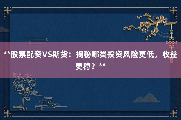 **股票配资VS期货：揭秘哪类投资风险更低，收益更稳？**