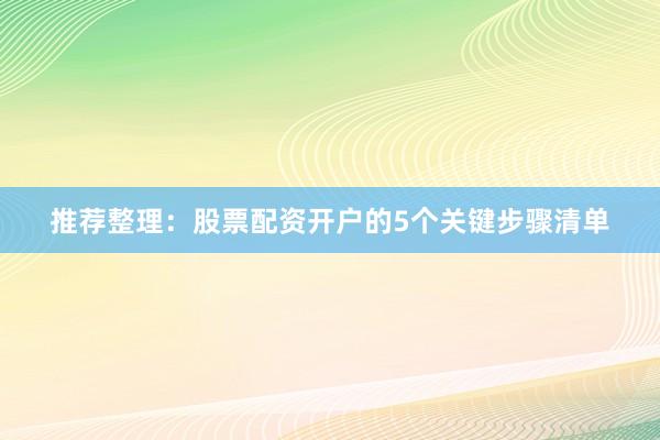 推荐整理：股票配资开户的5个关键步骤清单