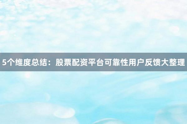 5个维度总结：股票配资平台可靠性用户反馈大整理