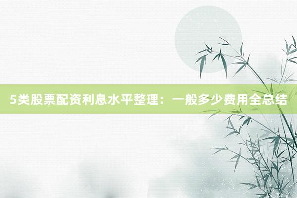 5类股票配资利息水平整理：一般多少费用全总结