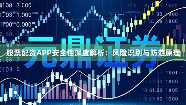 股票配资APP安全性深度解析：风险识别与防范原理