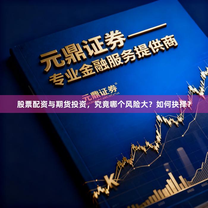 股票配资与期货投资，究竟哪个风险大？如何抉择？