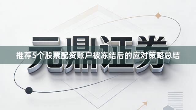 推荐5个股票配资账户被冻结后的应对策略总结