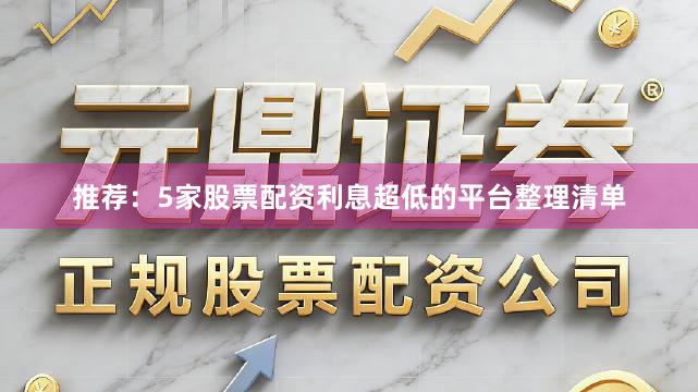 推荐：5家股票配资利息超低的平台整理清单