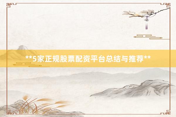 **5家正规股票配资平台总结与推荐**