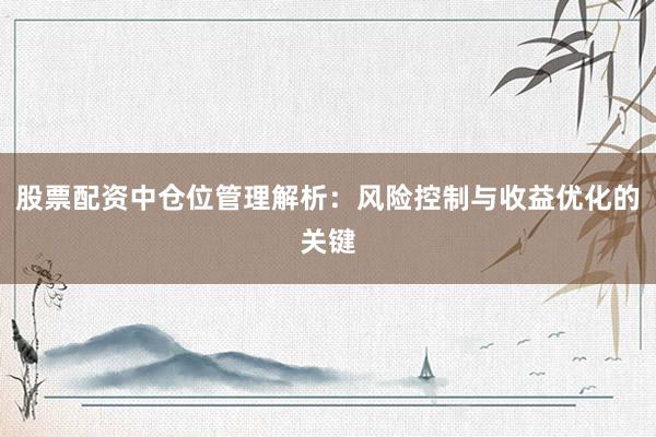 股票配资中仓位管理解析：风险控制与收益优化的关键