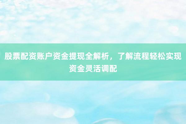 股票配资账户资金提现全解析，了解流程轻松实现资金灵活调配