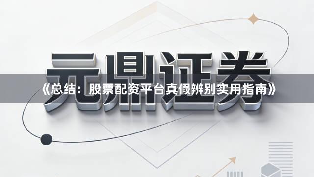 《总结：股票配资平台真假辨别实用指南》