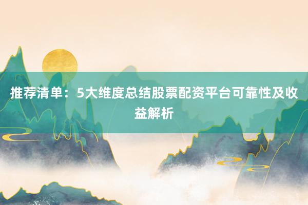 推荐清单：5大维度总结股票配资平台可靠性及收益解析
