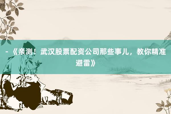 - 《亲测！武汉股票配资公司那些事儿，教你精准避雷》