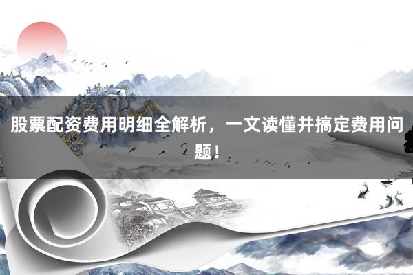 股票配资费用明细全解析，一文读懂并搞定费用问题！