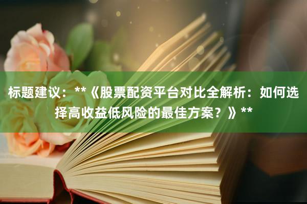 标题建议：**《股票配资平台对比全解析：如何选择高收益低风险的最佳方案？》**
