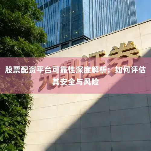 股票配资平台可靠性深度解析：如何评估其安全与风险