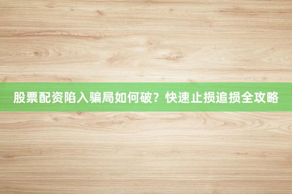 股票配资陷入骗局如何破？快速止损追损全攻略