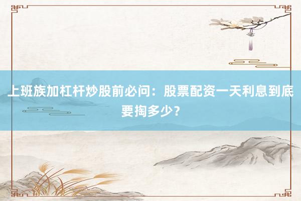 上班族加杠杆炒股前必问：股票配资一天利息到底要掏多少？