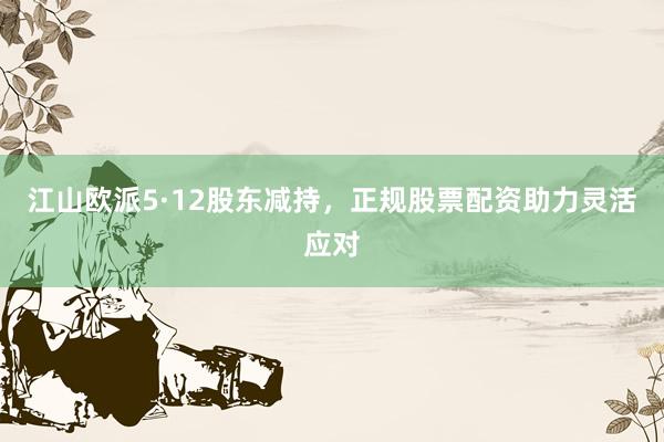 江山欧派5·12股东减持，正规股票配资助力灵活应对