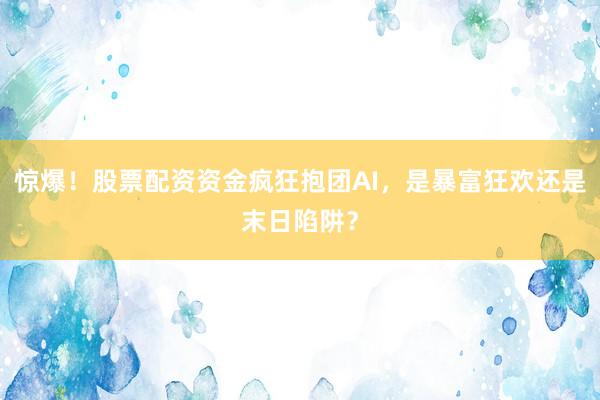 惊爆！股票配资资金疯狂抱团AI，是暴富狂欢还是末日陷阱？
