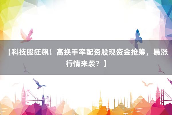 【科技股狂飙！高换手率配资股现资金抢筹，暴涨行情来袭？】