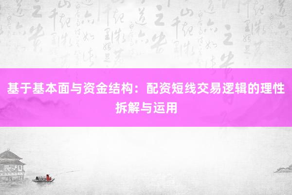 基于基本面与资金结构：配资短线交易逻辑的理性拆解与运用