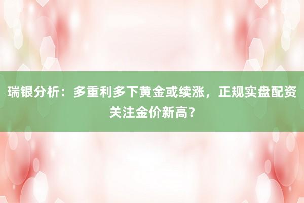 瑞银分析：多重利多下黄金或续涨，正规实盘配资关注金价新高？