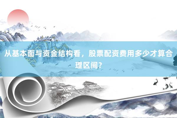 从基本面与资金结构看，股票配资费用多少才算合理区间？